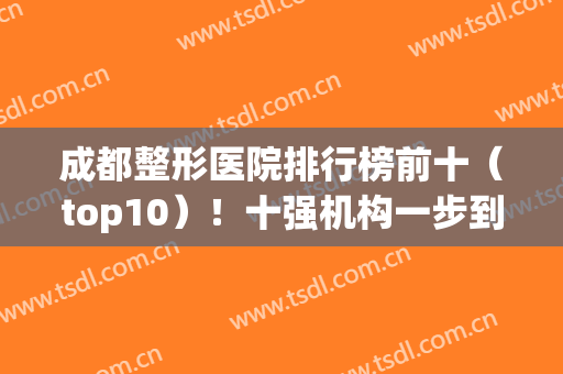 成都整形医院排行榜前十（top10）！十强机构一步到位，废话不多说！(成都十大整形医院排名榜分布名单)