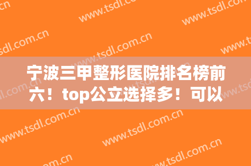 宁波三甲整形医院排名榜前六！top公立选择多！可以多面诊几家(宁波哪家医院整形好)