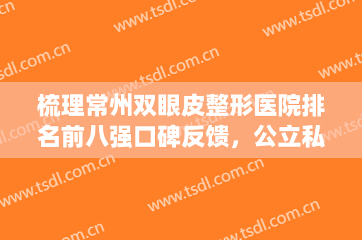 梳理常州双眼皮整形医院排名前八强口碑反馈，公立私立汇总横评|速查收