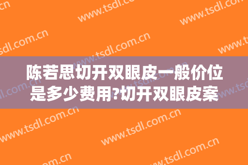 陈若思切开双眼皮一般价位是多少费用?切开双眼皮案例效果对比图_南方医科大学南方医院