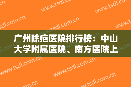 广州除疤医院排行榜：中山大学附属医院、南方医院上榜前五！一起来看看吧！