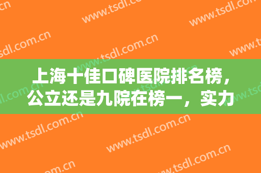 上海十佳口碑医院排名榜，公立还是九院在榜一，实力榜再次打榜！(和上海九院齐名的医院)