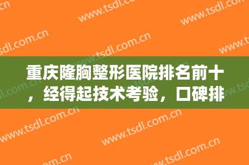 重庆隆胸整形医院排名前十，经得起技术考验，口碑排名给我冲！(重庆哪家整形医院丰胸好啊)