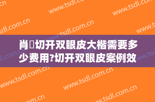 肖芃切开双眼皮大楷需要多少费用?切开双眼皮案例效果对比图_华中科技大学同济医学院附属协和医院