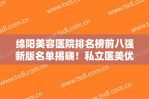 绵阳美容医院排名榜前八强新版名单揭晓！私立医美优势尽显，口碑突出