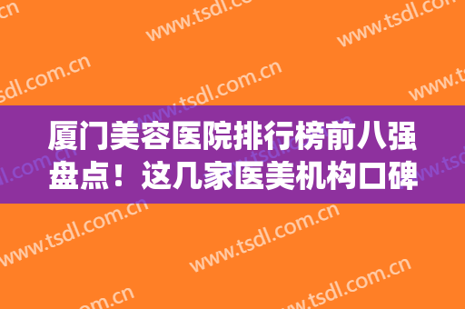 厦门美容医院排行榜前八强盘点！这几家医美机构口碑实力样样精通(厦门美容医院哪家好)