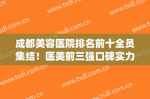成都美容医院排名前十全员集结！医美前三强口碑实力双第一(成都最出名的美容医院)