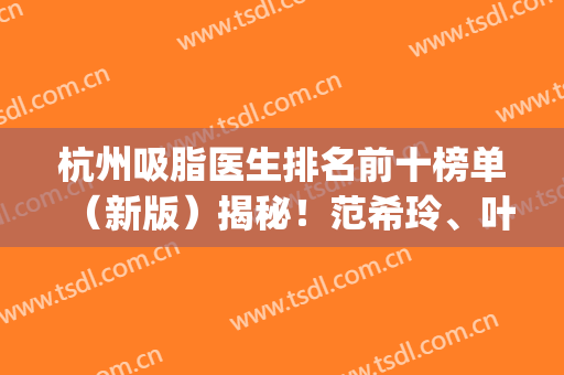 杭州吸脂医生排名前十榜单（新版）揭秘！范希玲、叶秀娣未进前三？(杭州吸脂好的医生)