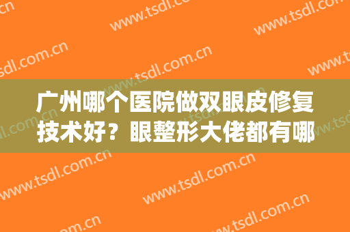 广州哪个医院做双眼皮修复技术好？眼整形大佬都有哪些？(广州修复双眼皮好的医生)
