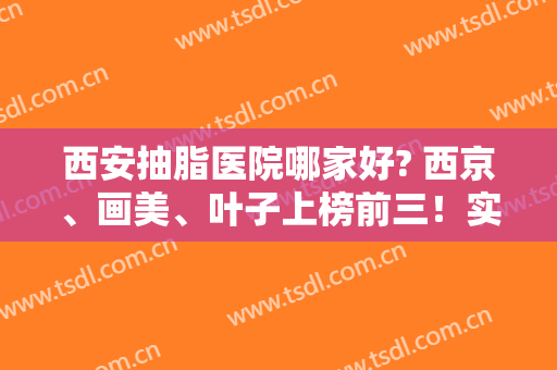 西安抽脂医院哪家好? 西京、画美、叶子上榜前三！实力口碑值得信赖！