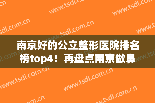 南京好的公立整形医院排名榜top4！再盘点南京做鼻修复出名的医生(南京正规整容整形医院排名)