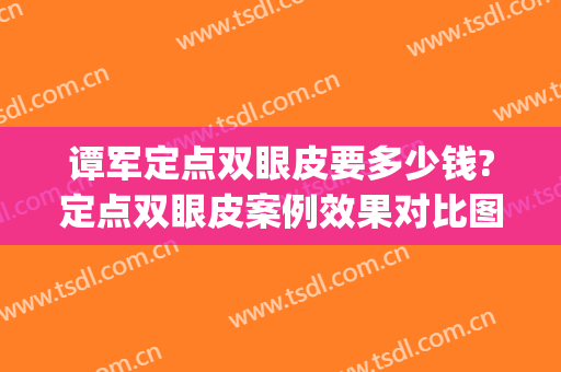 谭军定点双眼皮要多少钱?定点双眼皮案例效果对比图_湖南省人民医院
