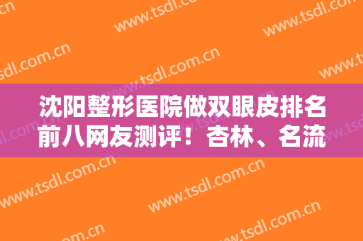 沈阳整形医院做双眼皮排名前八网友测评！杏林、名流哪家好？看完就心动