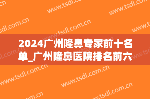 2024广州隆鼻专家前十名单_广州隆鼻医院排名前六位_价格公开(广州隆鼻最好的医院)