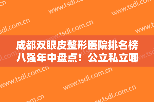 成都双眼皮整形医院排名榜八强年中盘点！公立私立哪家好？全新攻略来了