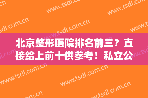 北京整形医院排名前三？直接给上前十供参考！私立公立齐聚任选！(北京整形的公立医院)