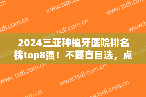 2024三亚种植牙医院排名榜top8强！不要盲目选，点进来教你避坑(三亚种牙哪家好)