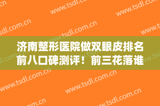济南整形医院做双眼皮排名前八口碑测评！前三花落谁家？等你来撩~(济南双眼皮手术哪里好)