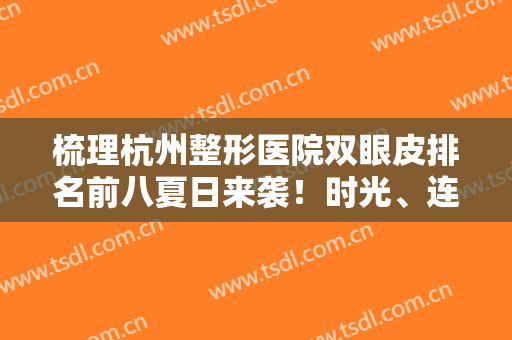 梳理杭州整形医院双眼皮排名前八夏日来袭！时光、连天美哪个好？给你答案