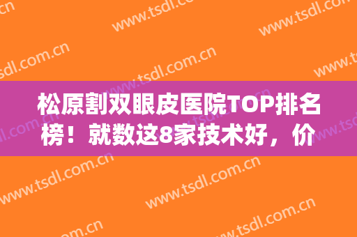 松原割双眼皮医院TOP排名榜！就数这8家技术好，价格不离谱(松江那个医院割双眼皮好)