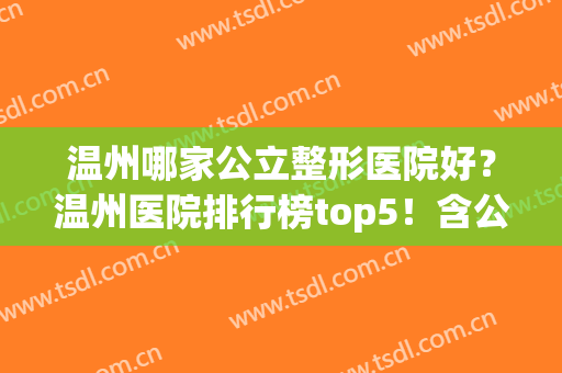 温州哪家公立整形医院好？温州医院排行榜top5！含公立医生测评(温州整形医院排名榜)