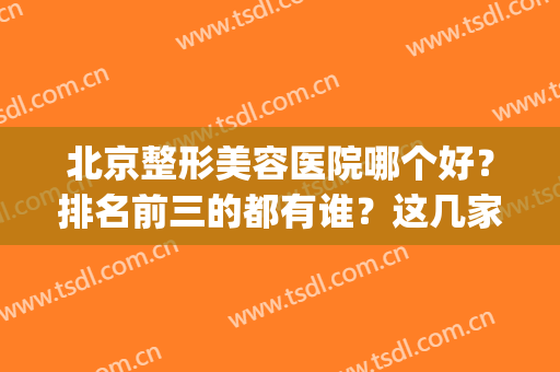 北京整形美容医院哪个好？排名前三的都有谁？这几家需要重点留意喔(北京医疗美容整形医院哪家好)