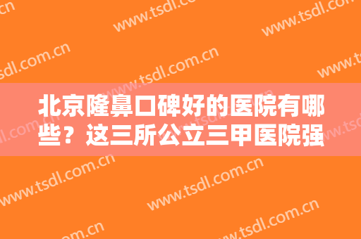 北京隆鼻口碑好的医院有哪些？这三所公立三甲医院强势来袭！品牌影响力大