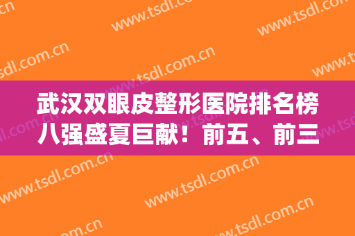 武汉双眼皮整形医院排名榜八强盛夏巨献！前五、前三花落谁家？速戳~(武汉割双眼皮排行)