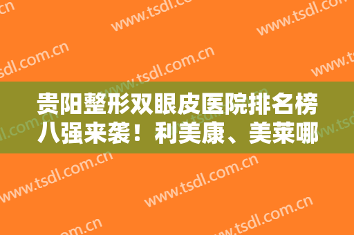 贵阳整形双眼皮医院排名榜八强来袭！利美康、美莱哪家好？专家口碑点评