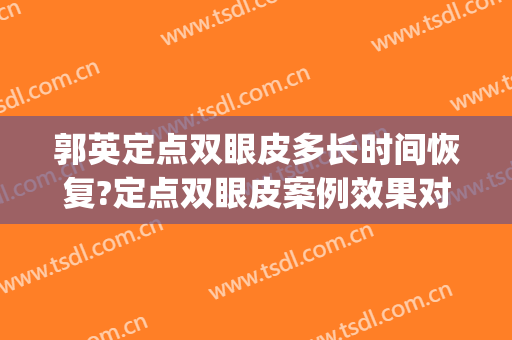 郭英定点双眼皮多长时间恢复?定点双眼皮案例效果对比图_复旦大学附属眼耳鼻喉科医院