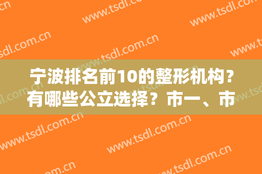 宁波排名前10的整形机构？有哪些公立选择？市一、市二,性价比高(宁波公立三甲整形科室排名前5位)