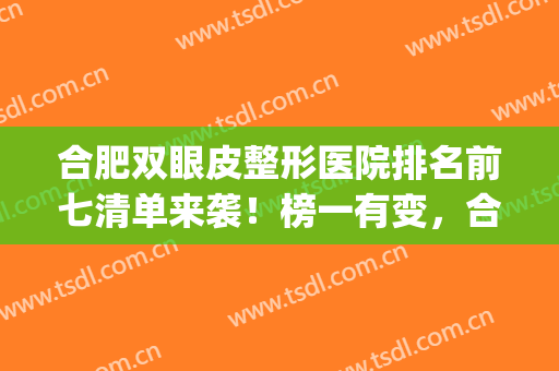 合肥双眼皮整形医院排名前七清单来袭！榜一有变，合肥人速看~(合肥双眼皮手术医院)