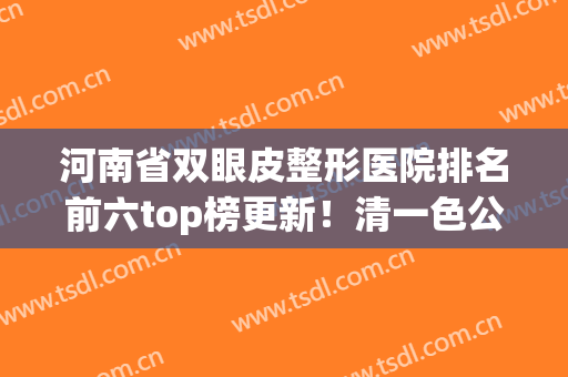 河南省双眼皮整形医院排名前六top榜更新！清一色公立机构来袭，速戳~