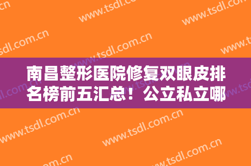 南昌整形医院修复双眼皮排名榜前五汇总！公立私立哪家好？各家口碑来袭