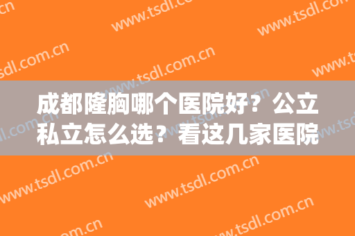 成都隆胸哪个医院好？公立私立怎么选？看这几家医院介绍你就懂了(成都隆胸医生哪个好)