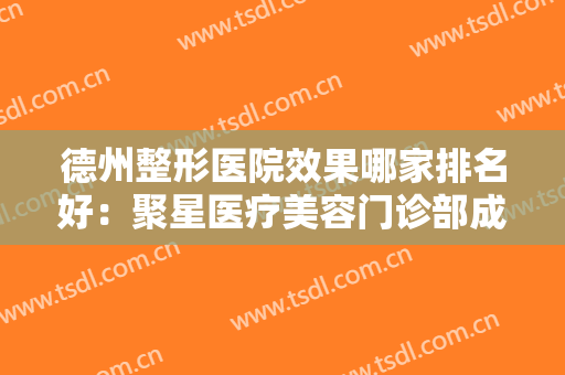 德州整形医院效果哪家排名好：聚星医疗美容门诊部成功上榜，榜单上还有什么医院呢？