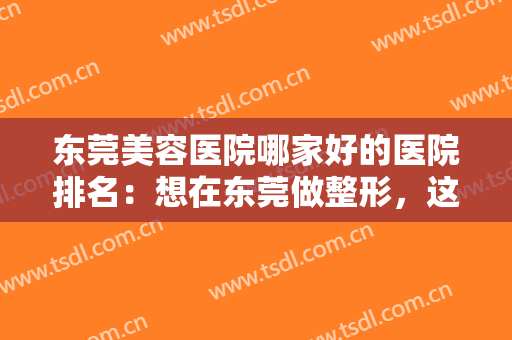 东莞美容医院哪家好的医院排名：想在东莞做整形，这些医院你不知道可不行