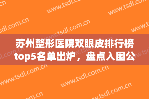 苏州整形医院双眼皮排行榜top5名单出炉，盘点入围公立医美口碑（擅长）详细！