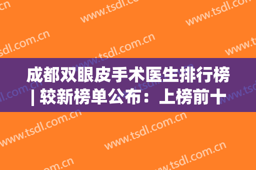 成都双眼皮手术医生排行榜| 较新榜单公布：上榜前十都是实力派，值得信赖和选择！
