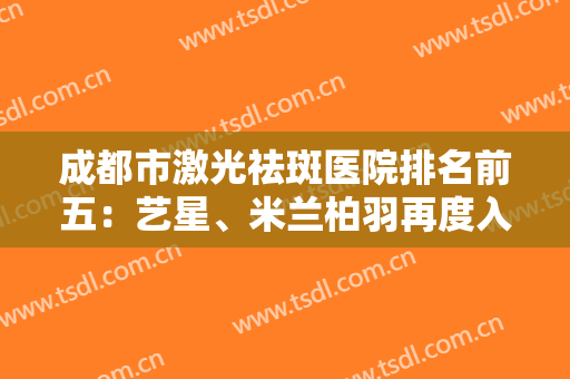 成都市激光祛斑医院排名前五：艺星、米兰柏羽再度入围！一起来看看吧！