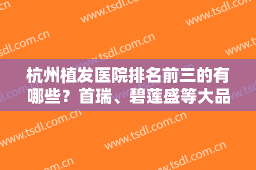 杭州植发医院排名前三的有哪些？首瑞、碧莲盛等大品牌推荐，拥有多项专利技术