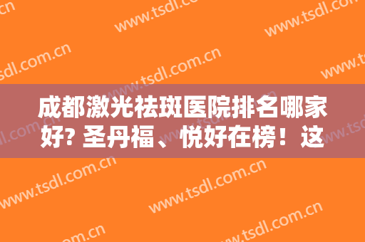 成都激光祛斑医院排名哪家好? 圣丹福、悦好在榜！这些医院深受爱美人士欢迎~