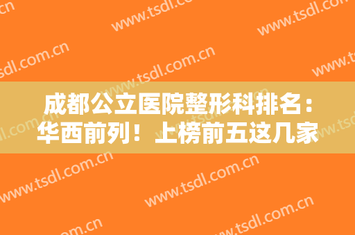 成都公立医院整形科排名：华西前列！上榜前五这几家医院专业实力优异，值得一选！
