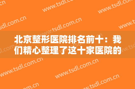 北京整形医院排名前十：我们精心整理了这十家医院的信息，一起来看看吧！