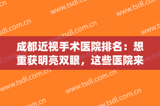 成都近视手术医院排名：想重获明亮双眼，这些医院来帮您！(成都近视手术医生排名)