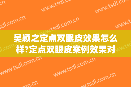 吴颖之定点双眼皮效果怎么样?定点双眼皮案例效果对比图_复旦大学附属华山医院