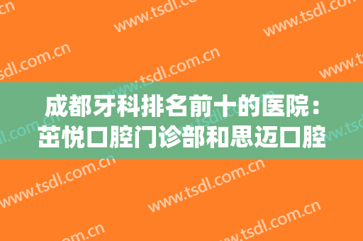 成都牙科排名前十的医院：茁悦口腔门诊部和思迈口腔上榜！(成都好一点的牙科医院)