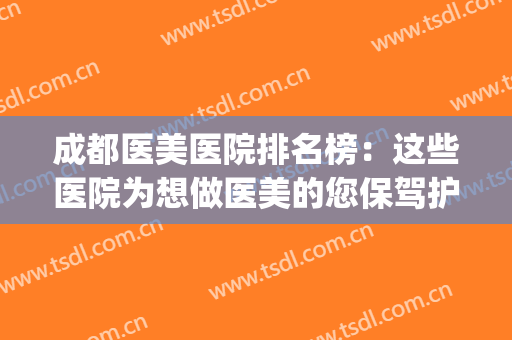 成都医美医院排名榜：这些医院为想做医美的您保驾护航，来看看吧！(成都最权威的医美医院是)