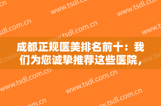 成都正规医美排名前十：我们为您诚挚推荐这些医院，给您的医美之路扫平障碍