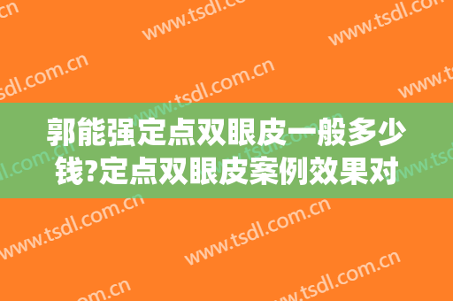 郭能强定点双眼皮一般多少钱?定点双眼皮案例效果对比图_华中科技大学同济医学院附属协和医院